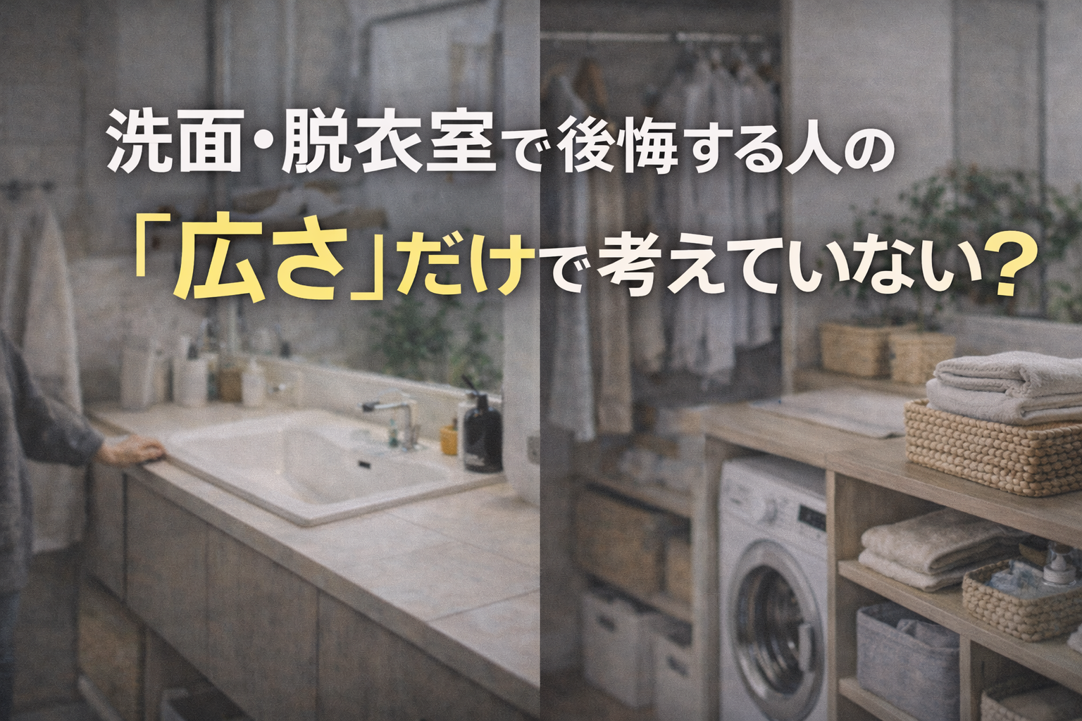 洗面・脱衣室で後悔する人の共通点は「広さ」だけで考えていること